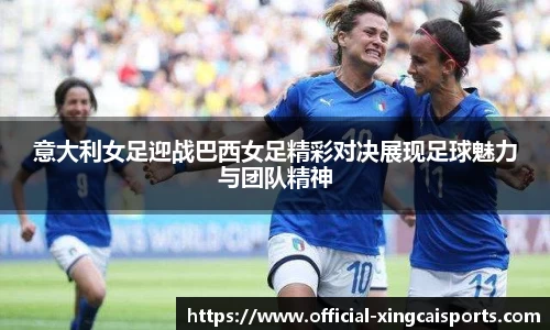 意大利女足迎战巴西女足精彩对决展现足球魅力与团队精神